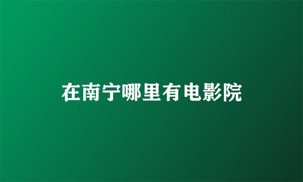 在南宁哪里有电影院
