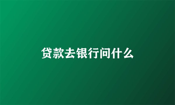贷款去银行问什么