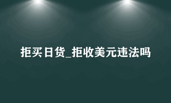 拒买日货_拒收美元违法吗