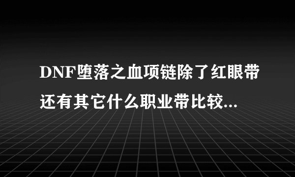 DNF堕落之血项链除了红眼带还有其它什么职业带比较有效果...