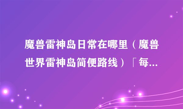 魔兽雷神岛日常在哪里（魔兽世界雷神岛简便路线）「每日一条」