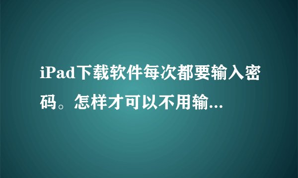 iPad下载软件每次都要输入密码。怎样才可以不用输入密码只输入一次以后下载就不需要密码了