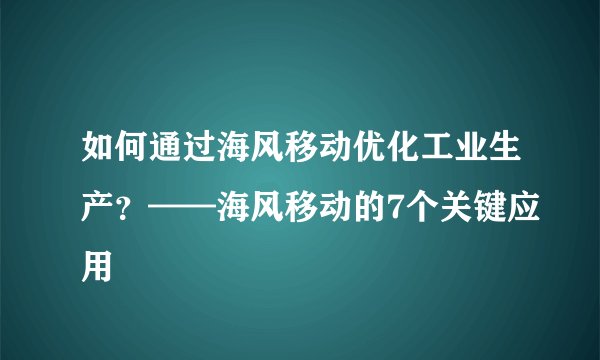 如何通过海风移动优化工业生产？——海风移动的7个关键应用