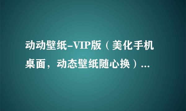 动动壁纸-VIP版(美化手机桌面,动态壁纸随心换)-手机-软件-安卓版完整版网盘链接