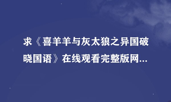 求《喜羊羊与灰太狼之异国破晓国语》在线观看完整版网盘链接获取