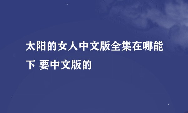 太阳的女人中文版全集在哪能下 要中文版的