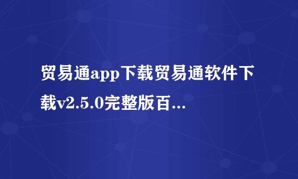 贸易通app下载贸易通软件下载v2.5.0完整版百度网盘链接获取