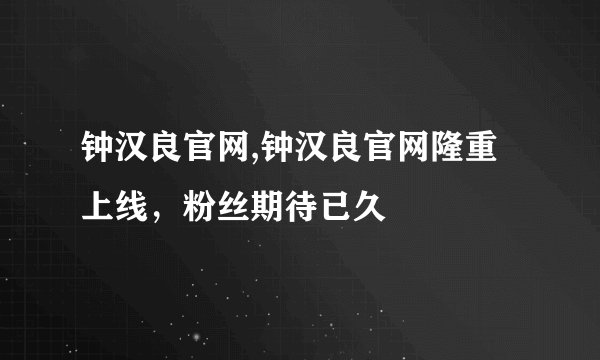 钟汉良官网,钟汉良官网隆重上线，粉丝期待已久