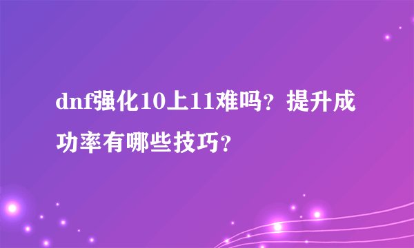 dnf强化10上11难吗？提升成功率有哪些技巧？