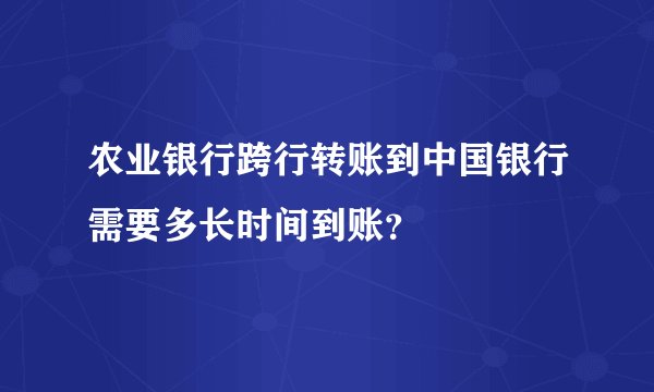 农业银行跨行转账到中国银行需要多长时间到账？