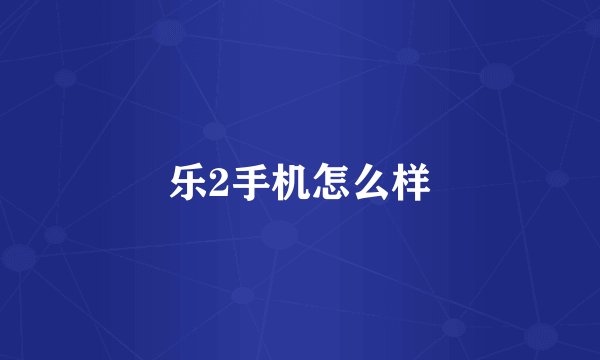 乐2手机怎么样