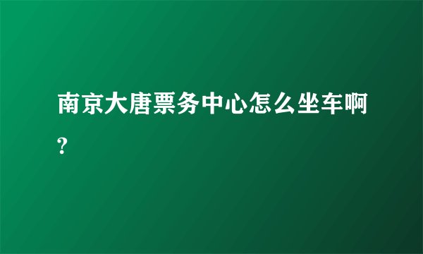 南京大唐票务中心怎么坐车啊?
