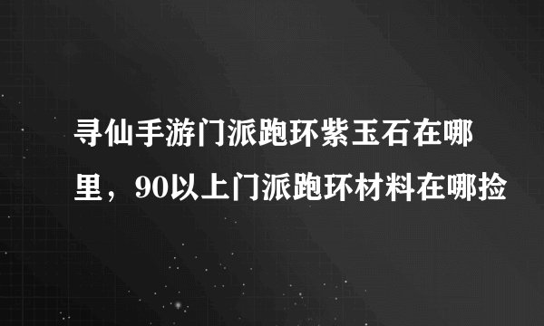 寻仙手游门派跑环紫玉石在哪里，90以上门派跑环材料在哪捡