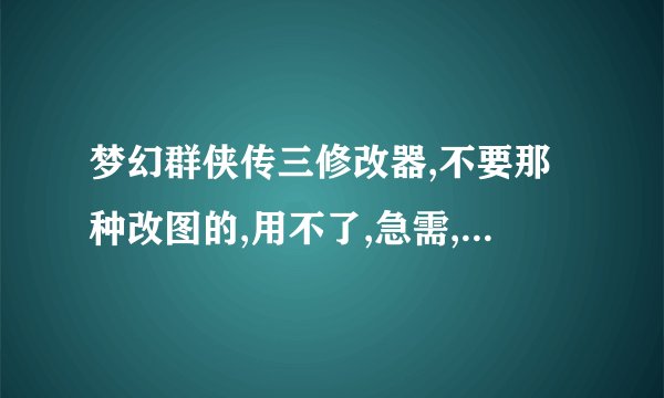 梦幻群侠传三修改器,不要那种改图的,用不了,急需,好的再奖