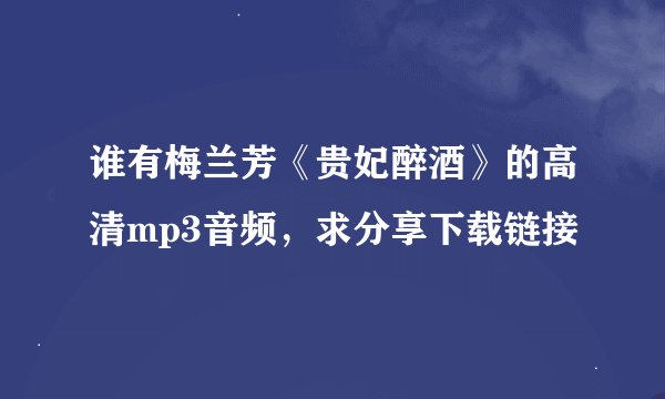 谁有梅兰芳《贵妃醉酒》的高清mp3音频，求分享下载链接
