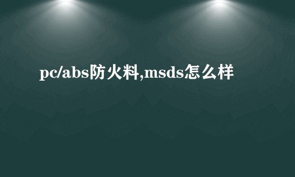 pc/abs防火料,msds怎么样