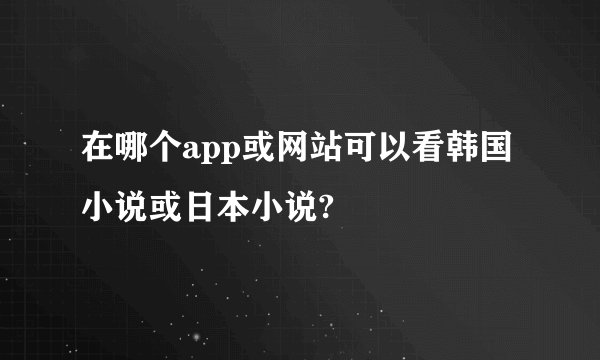 在哪个app或网站可以看韩国小说或日本小说?
