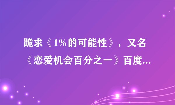 跪求《1%的可能性》，又名《恋爱机会百分之一》百度云资源，谢谢