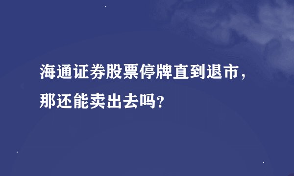 海通证券股票停牌直到退市，那还能卖出去吗？