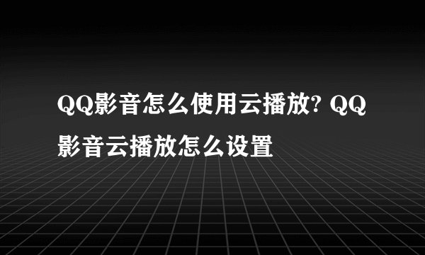 QQ影音怎么使用云播放? QQ影音云播放怎么设置