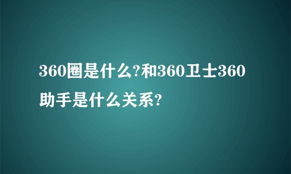 360圈是什么?和360卫士360助手是什么关系?