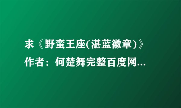 求《野蛮王座(湛蓝徽章)》 作者：何楚舞完整百度网盘链接获取下载