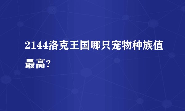 2144洛克王国哪只宠物种族值最高?