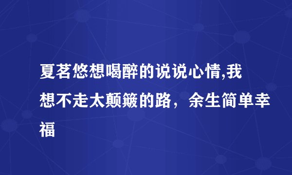 夏茗悠想喝醉的说说心情,我想不走太颠簸的路，余生简单幸福