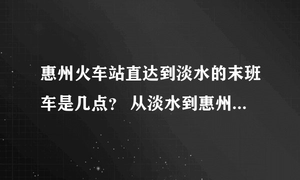 惠州火车站直达到淡水的末班车是几点？ 从淡水到惠州火车站晚上八点有直达车吗？