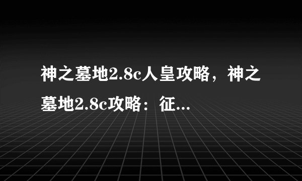 神之墓地2.8c人皇攻略，神之墓地2.8c攻略：征服人皇！