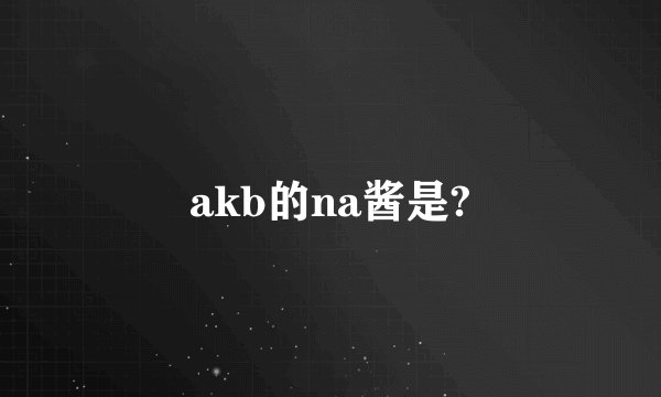 akb的na酱是?