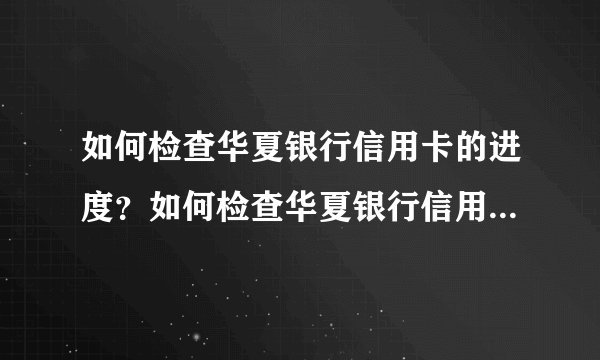 如何检查华夏银行信用卡的进度？如何检查华夏银行信用卡的进度？有哪些方法？