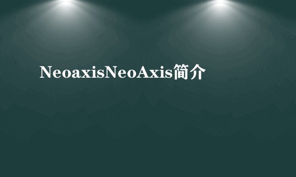 NeoaxisNeoAxis简介