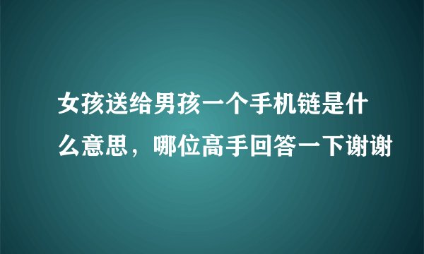 女孩送给男孩一个手机链是什么意思，哪位高手回答一下谢谢