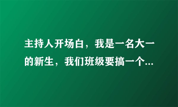 主持人开场白，我是一名大一的新生，我们班级要搞一个唱歌比赛，我是主持人，希望大家给我......