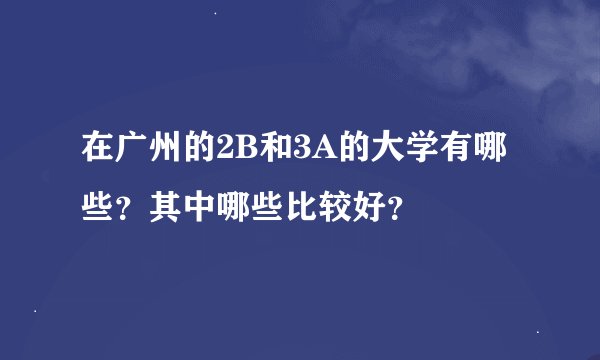 在广州的2B和3A的大学有哪些?其中哪些比较好?
