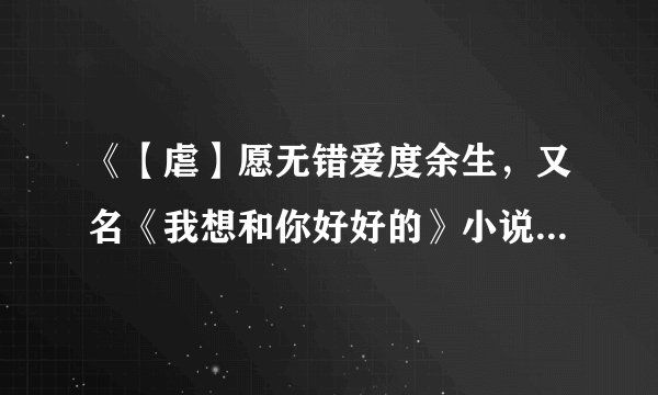 《【虐】愿无错爱度余生，又名《我想和你好好的》小说网盘资源链接分享
