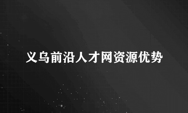 义乌前沿人才网资源优势