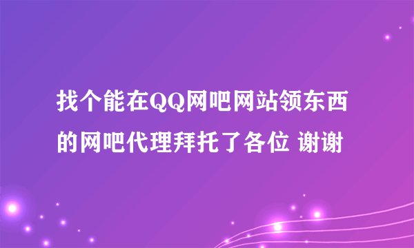 找个能在QQ网吧网站领东西的网吧代理拜托了各位 谢谢