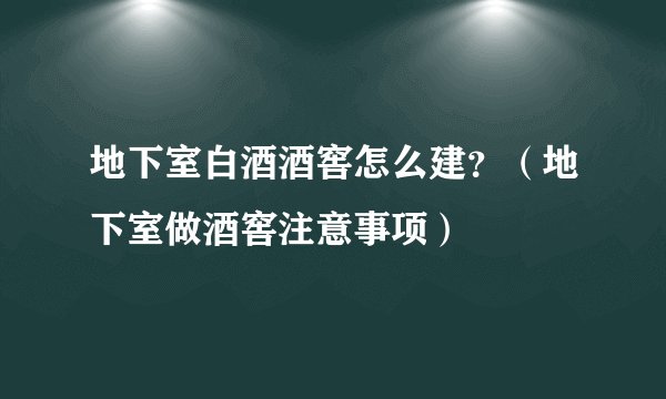 地下室白酒酒窖怎么建?(地下室做酒窖注意事项)