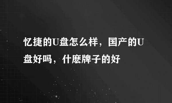 忆捷的U盘怎么样,国产的U盘好吗,什麽牌子的好