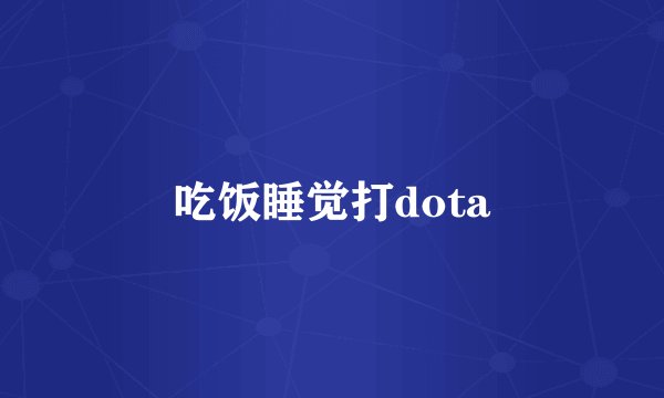 吃饭睡觉打dota