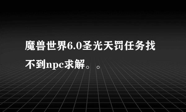 魔兽世界6.0圣光天罚任务找不到npc求解。。