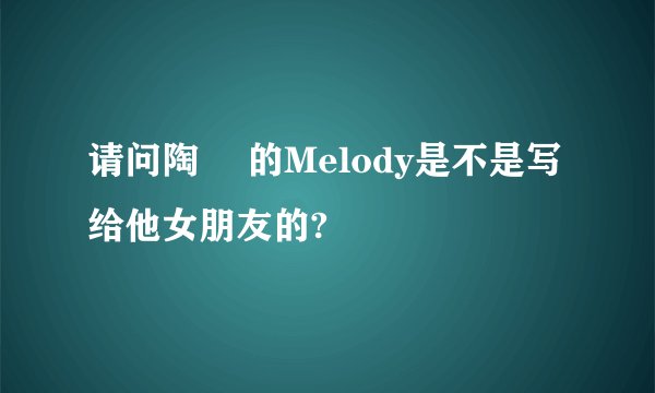 请问陶喆 的Melody是不是写给他女朋友的?