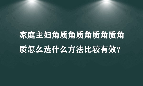 家庭主妇角质角质角质角质角质怎么选什么方法比较有效？