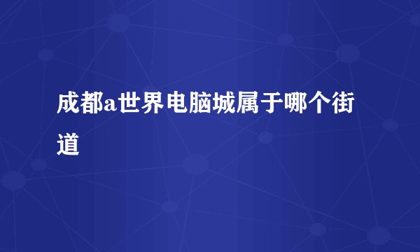 成都a世界电脑城属于哪个街道