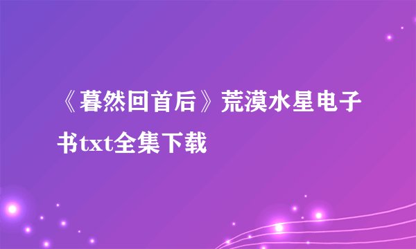 《暮然回首后》荒漠水星电子书txt全集下载