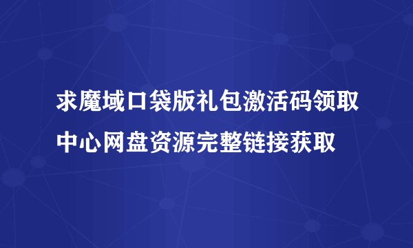 求魔域口袋版礼包激活码领取中心网盘资源完整链接获取