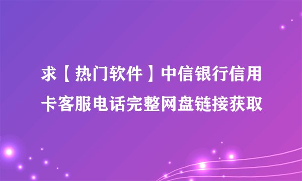 求【热门软件】中信银行信用卡客服电话完整网盘链接获取