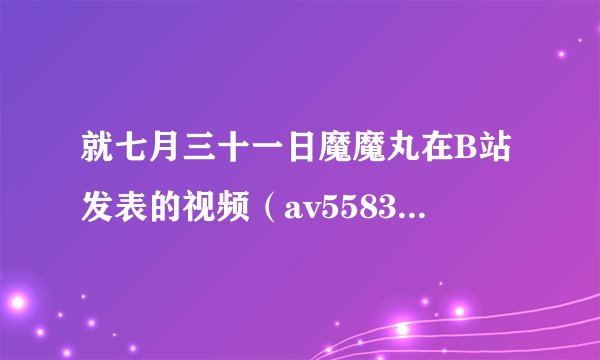 就七月三十一日魔魔丸在B站发表的视频（av5583785）进行一个评论